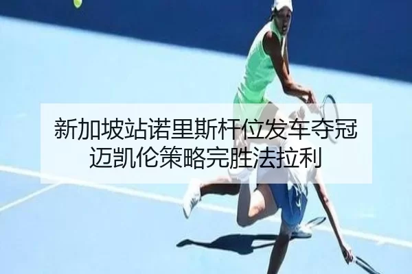 新加坡站诺里斯杆位发车夺冠 迈凯伦策略完胜法拉利