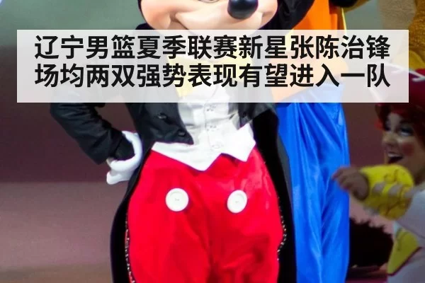 辽宁男篮夏季联赛新星张陈治锋场均两双强势表现有望进入一队