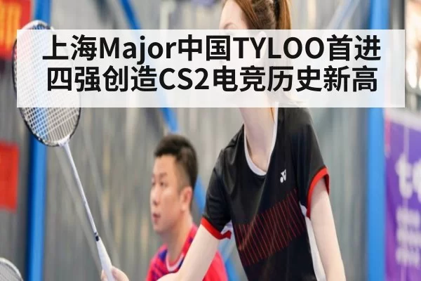 上海Major中国TYLOO首进四强创造CS2电竞历史新高
