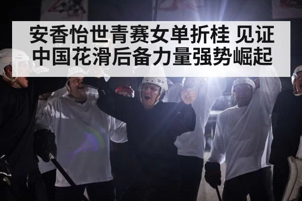 安香怡世青赛女单折桂 见证中国花滑后备力量强势崛起