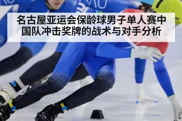 名古屋亚运会保龄球男子单人赛中国队冲击奖牌的战术与对手分析
