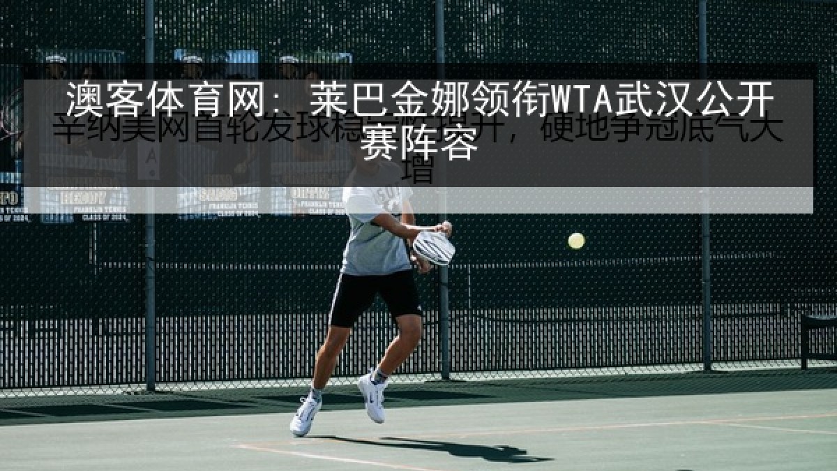澳客体育网: 莱巴金娜领衔WTA武汉公开赛阵容 澳客体育网: 莱巴金娜领衔WTA武汉公开赛阵容